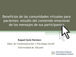 Beneficios de las comunidades virtuales para pacientes: estudio del contenido emocional de los mensajes de sus participantes Raquel SuriáMartínez Dpto. de Communicación y Psicología Social Universidad de Alicante 