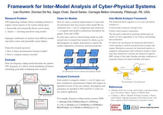 Framework for Inter-Model Analysis of Cyber-Physical Systems
Research Problem
CPS engineering combines diverse modeling methods to
capture various aspects of the system, relying upon:
 Structurally and semantically diverse system models.
 Analyses — reasoning operations using models.
Improper combination of analyses from different models
may lead to errors and, potentially, system failures.
Hence the research questions:
 How to detect inconsistencies between models?
 How to compose analyses correctly?
An architectural view for software and hardware models.
Analysis Contracts
Each analysis is assigned a contract — a set of inputs, out-
puts, assumptions, and guarantees. Inputs and outputs are
specified in terms of the view analysis. Assumptions and
guarantees are specified in FOL and LTL to verify cor-
rect analysis application.
For example, frequency scaling contract assumes DMS:
I = {threads, CPUs, CPUBind, Dline}, O = {CPUFreq},
A = { ∀t1, t2: threads| t1 ≠t2 ∧ CPUBind(t1) = CPUBind(t2):
G(CanPrmpt(t1, t2) ⇒ Dline(t1) ≤ Dline(t2)) }, G = {}.
References
 I. Ruchkin, D. De Niz, S. Chaki, and D. Garlan. Contract-Based Integra-
tion of Cyber-Physical Analyses. Appears in EMSOFT 2014.
 A. Rajhans, A. Bhave, I. Ruchkin, B. Krogh, D. Garlan, A. Platzer,
and B. Schmerl. Supporting Heterogeneity in Cyber-Physical Systems Archi-
tectures. Appears in IEEE Transactions on Automatic Control.
Ivan Ruchkin, Dionisio De Niz, Sagar Chaki, David Garlan. Carnegie Mellon University, Pittsburgh, PA, USA.
Inter-Model Analysis Framework
The framework allows engineers to use views and analysis
contracts to:
 Verify model consistency through views.
 Verify correct analysis composition.
The first goal is achieved by specifying architectural con-
straints on views, appropriate to the context, and checking
their satisfaction.
To achieve the second goal, the framework determines a
sound ordering of analysis execution based on inputs and
outputs. During the execution, the framework matches as-
sumptions and guarantees with verification models to deter-
mine their satisfaction. Currently, the framework supports
SMT solving of first order formulas and Spin verification of
temporal contracts for thread scheduler and battery.
Views for Models
First, we create a common representation of each mod-
el’s information that may concern other model. We use
architectural views — sets of components and connectors
— to capture each model in architecture description lan-
guages: Acme and AADL.
In some cases, such as a thread timing model, an archi-
tectural view is created from scratch. In others, e.g., hy-
brid programs, we employ annotations to capture the
model components, connectors, and their properties.
Example
How can frequency scaling model determine the optimal
CPU frequency, if it affects thread scheduling and battery
scheduling, potentially invalidating those models?
Model: equivalent circuit.
Model: threads & CPUs.
Model: threads.
Model: signal-flow graph.Model: lumped ODEs.
The metamodel of the framework.
 