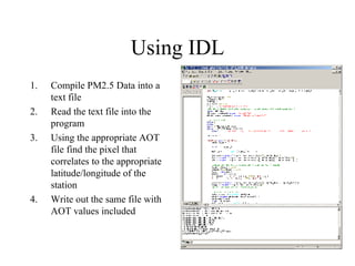 Using IDL Compile PM2.5 Data into a text file Read the text file into the program Using the appropriate AOT file find the pixel that correlates to the appropriate latitude/longitude of the station  Write out the same file with AOT values included  