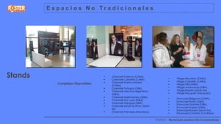 Espacios No Tradicionales




Stands                                •
                                      •
                                          Cinemark Palermo (CABA).
                                          Cinemark Caballito (CABA).               •     Village Recoleta (CABA).
                                      •   Cinemark Puerto Madero                   •     Village Caballito (CABA).
             Complejos Disponibles:                                                •     Village Pilar (GBA).
                                          (CABA).
                                      •   Cinemark Tortugas (GBA).                 •     Village Avellaneda (GBA).
                                      •   Cinemark Malvinas Argentinas             •     Village Rosario (Santa Fe).
                                          (GBA).                                   •     Village Neuquén (Neuquén).
                                      •   Cinemark Soleil Factory (GBA).
                                                                                   •     Showcase Belgrano (CABA).
                                      •   Cinemark San Justo (GBA).
                                                                                   •     Showcase Norte (GBA).
                                      •   Cinemark Adrogue (GBA).
                                                                                   •     Showcase Quilmes (GBA).
                                      •   Cinemark Santa Fe (Prov. Santa
                                                                                   •     Showcase Haedo (GBA).
                                          Fe).
                                                                                   •     Showcase Rosario (Santa Fe).
                                      •   Cinemark Palmares (Mendoza).
                                                                                   •     Showcase Cordoba (Cordoba).
         ________________________________________________________________
                                                                           STANDS| No incluye producción ni promotoras
 