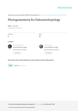 See	discussions,	stats,	and	author	profiles	for	this	publication	at:	https://www.researchgate.net/publication/311545243
Photogrammetry	for	Paleoantrhopology
Poster	·	June	2016
DOI:	10.13140/RG.2.2.34367.51368
CITATIONS
0
READS
18
2	authors:
Some	of	the	authors	of	this	publication	are	also	working	on	these	related	projects:
Arqus	3D	View	project
Lou-Octavia	Morch
Universitat	Rovira	i	Virgili
1	PUBLICATION			0	CITATIONS			
SEE	PROFILE
Javier	Luengo
Universitat	Rovira	i	Virgili
11	PUBLICATIONS			0	CITATIONS			
SEE	PROFILE
All	content	following	this	page	was	uploaded	by	Javier	Luengo	on	10	December	2016.
The	user	has	requested	enhancement	of	the	downloaded	file.
 