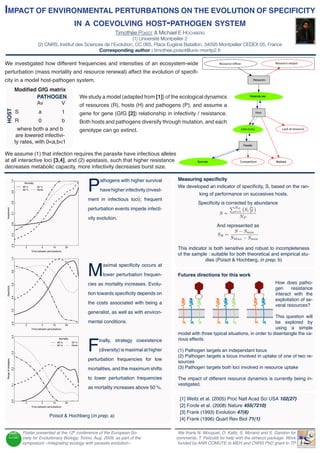 Impact of envIronmental perturbatIons on the evolutIon of specIfIcIty
                In a coevolvIng host-pathogen system
                                                                                                     Timothée Poisot & Michael E HocHberg
                                                                                            (1) Université Montpellier 2
                                              (2) CNRS, Institut des Sciences de l’Evolution, CC 065, Place Eugène Bataillon, 34095 Montpellier CEDEX 05, France
                                                                           Corresponding author : timothee.poisot@univ-montp2.fr

We investigated how different frequencies and intensities of an ecosystem-wide                                                                           Resource in ow                           Resource output

perturbation (mass mortality and resource renewal) affect the evolution of specifi-
city in a model host-pathogen system.                                                                                                                                                 Resources


                             Modified GfG matrix
                                     PATHOGEN                                        We study a model (adapted from [1]) of the ecological dynamics                              Metabolic rate

                                     Av       V                                      of resources (R), hosts (H) and pathogens (P), and assume a
                             S                a                      1
HOST




                                                                                     gene for gene (GfG [2]) relationship in infectivity / resistance.                                  Host

                             R                0                      b               Both hosts and pathogens diversify through mutation, and each
                               where both a and b                                    genotype can go extinct.                                                             Infectivity                 Lack of resource

                              are lowered infectivi-
                             ty rates, with 0<a,b<1
                                                                                                                                                                           Parasite

We assume (1) that infection requires the parasite have infectious alleles
at all interactive loci [3,4], and (2) epistasis, such that higher resistance                                                              Burst size                 Competition                 Washout
decreases metabolic capacity, more infectivity decreases burst size.



                                                                                        P
                                                                                              athogens with higher survival      Measuring specificity
                       1.0




                                  Mortality
                                 99 %         50 %                                                                               We developed an indicator of specificity, S, based on the ran-
                                 90 %         None                                            have higher infectivity (invest-
                                                                                                                                            king of performance on succesives hosts.
                       0.9




                                                                                        ment in infectious loci); frequent
                                                                                                                                            Specificity is corrected by abundance
                       0.8




                                                                                        perturbation events impede infecti-                                    NP     Pi
 Investment




                                                                                                                                                               i=1 Si P
                                                                                                                                                       S=
                       0.7




                                                                                        vity evolution.                                                          NP
                                                                                                                                                        And represented as
                       0.6




                                                                                                                                                                S − Smin
                                                                                                                                                        SR =
                       0.5




                                                                                                                                                              SM ax − Smin
                       0.4




                         1         2              5       10             20
                                                                                                                                 This indicator is both sensitive and robust to incompleteness
                                                                                                                                 of the sample : suitable for both theoretical and empirical stu-
                                        Time between perturbations


                                                                                                                                              dies (Poisot & Hochberg, in prep. b)


                                                                                        M
                       1.0




                                                                                               aximal specificity occurs at
                       0.8




                                                                                               lower perturbation frequen-       Futures directions for this work
                                                                                        cies as mortality increases. Evolu-                                                                       How does patho-
                       0.6




                                                                                                                                                                                                  gen     resistance
 Specificity




                                                                                        tion towards specificity depends on                                                                       interact with the
                       0.4




                                                                                                                                                                                                  exploitation of se-
                                                                                        the costs associated with being a                                                                         veral resources?
                                                                                        generalist, as well as with environ-
                       0.2




                                                                                                                                                                                   This question will
                                                                                        mental conditions.                                                                         be explored by
                       0.0




                                                                                                                                                                                   using a simple
                         1         2              5       10             20
                                        Time between perturbations

                                                                                                                                 model with three typical situations, in order to disentangle the va-


                                                                                        F
                       0.4




                                                                Mortality
                                                                                             inally, strategy coexistence        rious effects.
                                                               99 %           50 %
                                                               90 %           None

                                                                                             (diversity) is maximal at higher    (1) Pathogen targets an independant locus
                       0.3




                                                                                                                                 (2) Pathogen targets a locus involved in uptake of one of two re-
                                                                                        perturbation frequencies for low         sources
 Range of strategies




                                                                                        mortalities, and the maximum shifts      (3) Pathogen targets both loci involved in resource uptake
                       0.2




                                                                                        to lower perturbation frequencies        The impact of different resource dynamics is currently being in-
                                                                                                                                 vestigated.
                       0.1




                                                                                        as mortality increases above 50 %.

                                                                                                                                  [1] Weitz et al. (2005) Proc Natl Acad Sci USA 102(27)
                       0.0




                                                                                                                                  [2] Forde et al. (2008) Nature 455(7210)
                         1         2              5       10             20
                                        Time between perturbations

                                                                                                                                  [3] Frank (1993) Evolution 47(6)
                                                       Poisot & Hochberg (in prep. a)
                                                                                                                                  [4] Frank (1996) Quart Rev Biol 71(1)

                                 Poster presented at the 12th conference of the European So-                                      We thank N. Mouquet, O. Kaltz, S. Morand and S. Gandon for
                                 ciety for Evolutionary Biology, Torino, Aug. 2009, as part of the                               comments, T. Petzoldt for help with the simecol package. Work
                                 symposium «Integrating ecology with parasite evolution»                                          funded by ANR COMUTE to MEH and CNRS PhD grant to TP
 