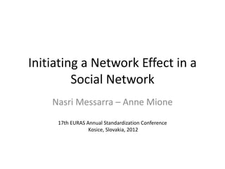 Initiating a Network Effect in a
Social Network
Nasri Messarra – Anne Mione
17th EURAS Annual Standardization Conference
Kosice, Slovakia, 2012
 
