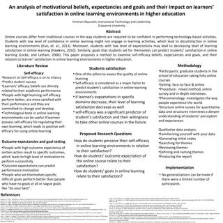 An analysis of motivational beliefs, expectancies and goals and their impact on learners’
satisfaction in online learning environments in higher education
Online courses differ from traditional courses in the way students are required to be confident in performing technology-based activities.
Students with low level of confidence in online learning might not engage in learning activities, which lead to dissatisfaction in online
learning environments (Kuo, et. al., 2013). Moreover, students with low level of expectations may lead to decreasing level of learning
satisfaction in online learning (Hawkins, 2010). Similarly, goals that students set for themselves can predict students’ satisfaction in online
learning (Locke, and Latham, 2006). This paper proposes a method to examine self-efficacy beliefs, expectancies and goals, and their
relation to learner’ satisfaction in online learning environments in higher education.
Self-efficacy
•Research on Self-efficacy is on its infancy
•Predict student success
•Learners’ efficacy beliefs are directly
related to their academic performance
•People with high learning self efficacy
perform better, are more satisfied with
their performance and they are
committed to change and develop
•Technological tools in online learning
environments can be useful if learners
possess self-efficacy for regulating their
own learning, which leads to positive self-
efficacy for using online learning
Outcome expectancies and goal setting
•People with high outcome expectancy of
certain action result to specific outcomes,
which leads to high level of motivation to
perform successfully
•Outcome expectations can predict
performance motivation
•People who set themselves specific
difficult goals perform better than people
who have no goals at all or vague goals
like “do your best”.
Literature Review
Abstract
Emtinan Alqurashi, Instructional Technology and Leadership
Duquesne University
Methodology
•Participants: graduate students in the
school of education taking fully online
courses
•Setting: face-to-face & online
•Procedure: mixed method, online
survey and in-depth interviews.
•Phenomenology: investigates the way
people experience the world
•Structure online survey for quantitative
data and structures interviews a deeper
understanding of students’ perception
and experiences
Qualitative data analysis:
•Familiarizing yourself with your data
•Generating initial codes
•Searching for themes
•Reviewing themes
•Defining and naming themes
•Producing the report
Implementation
• No generalizations can be made if
there were a limited number of
participants
References
Bandura, A. (1977). Self-efficacy: Toward a unifying theory of behavioral change. Psychological Review, 84(2), 191-215. doi:10.1037/0033-295X.84.2.191
Bandura, A. (1994). Self-efficacy. In V. S. Ramachaudran (Ed.), Encyclopedia of human behavior (Vol. 4, pp. 71–81). New York: Academic Press.
Bandura, A. (1997). Self-efficacy: The exercise of control. New York: W.H. Freeman.
Bandura, A. (2002). Growing primacy of human agency in adaptation and change in the electronic era. European Psychologist, 7(1), 2-16. doi:10.1027//1016-9040.7.1.2
Braun, V. and Clarke, V. (2006). Using thematic analysis in psychology. Qualitative Research in Psychology. 3(2), 77-101.
Hawkins, G. W. (2010). Online learners' expectations and learning outcomes. ProQuest LLC, Retrieved from http://search.proquest.com/docview/288193817
Hodges, C. B. (2008). Self-efficacy in the context of online learning environments: A review of the literature and directions for research. Performance Improvement Quarterly, 20(3), 7-25.
Retrieved from http://search.proquest.com/docview/218576581?accountid=10610
Kuo, Y., Walker, A. E., Schroder, K. E., & Belland, B. R. (2014). Interaction, Internet self-efficacy, and self-regulated learning as predictors of student satisfaction in online education
courses. The Internet And Higher Education, 2035-50. doi:10.1016/j.iheduc.2013.10.001
Kuo, Y., Walker, A., Belland, B., & Schroder, K. (2013). A predictive study of student satisfaction in online education programs. The International Review Of Research In Open And Distributed
Learning, 14(1), 16-39. Retrieved from http://www.irrodl.org/index.php/irrodl/article/view/1338/2416
Lim, C. K. (2001). Computer self-efficacy, academic self-concept, and other predictors of satisfaction and future participation of adult distance learners. The American Journal of Distance
Education, 15(2), 41–50.
Locke, E. A., & Latham, G. P. (1990). A theory of goal setting & task performance. Englewood Cliffs, NJ, US: Prentice-Hall, Inc.
Locke, E. A., & Latham, G. P. (2002). Building a practically useful theory of goal setting and task motivation: A 35-year odyssey. American Psychologist,57(9), 705-717. doi:10.1037/0003-
066X.57.9.705
Locke, E. A., & Latham, G. P. (2006). New Directions in Goal-Setting Theory. Current Directions in Psychological Science, 15(5), 265-268.
Locke, E. A., & Latham, G. P. (2013). New developments in goal setting and task performance. New York and London: Routledge.
Van, M. M. (1997). Researching lived experience: Human science for an action sensitive pedagogy. London, Ont: Althouse Press.
Pintrich, P., & Schunk, D. (2002). Motivation in education: Theory, research, and applications. Upper Saddle River, NJ: Merrill Prentice Hall.
Puzziferro,M. (2008). Online technologies self-efficacy and self-regulated learning as predictors of final grade and satisfaction in college-level online courses. American Journal of Distance
Education, 22(2), 72–89.
Ryan, G.W. & Bernard, H.R. (2000). "Data management and analysis methods." In Denzin, N.K. & Lincoln, Y.S., (Eds.) Handbook of qualitative research, second edition. London: Sage Publications.
Retrieved from http://nersp.nerdc.ufl.edu/~ufruss/documents/ryanandbernard.pdf
Schunk, D.H. (1991). Self-efficacy and academic motivation. Educational Psychologist, 26(3&4), 207-231. doi:10.1080/00461520.1991.9653133.
Shen, D., Cho, M., Tsai, C., & Marra, R. (2013). Unpacking online learning experiences: Online learning self-efficacy and learning satisfaction. The Internet And Higher Education, 1910-17.
doi:10.1016/j.iheduc.2013.04.001
Womble, J. C. (2008). E-learning: The relationship among learner satisfaction, self-efficacy, and usefulness. Dissertation Abstracts International, 69, 728.
Students satisfaction
• One of the pillars to assess the quality of online
learning
• Self-efficacy is considered as a major factor to
predict student’s satisfaction in online learning
environments
• if learner’s expectations in specific
domains decrease, their level of learning
satisfaction decrease as well
• self-efficacy was a significant predictor of
student’s satisfaction and their willingness
to take other online courses in the future.
Proposed Research Questions
How do students perceive their self-efficacy
in online learning environments in relation
to their satisfaction?
How do students’ outcome expectation of
the online course relate to their
satisfaction?
How do students’ goals in online learning
relate to their satisfaction?
 