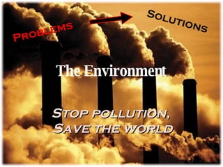 The Environment   Problems Solutions Stop pollution,  Save the world 