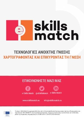 Το έργο e-Skills Match συγχρηματοδοτείται από τη Γενική Διεύθυνση Επικοινωνιακών Δικτύων, Περιεχομένου και
Τεχνολογιών (DG CONNECT) της Ευρωπαϊκής Επιτροπής , Τμήμα για την Ένταξη, τις Δεξιότητες και τη Νεολαία,
βάσει της συμφωνίας επιχορήγησης no. ECOKT2014-7 (30-CE-0726730/00-60).
ΤΕΧΝΟΛΟΓΙΕΣ ΑΝΟΙΧΤΗΣ ΓΝΩΣΗΣ
ΧΑΡΤΟΓΡΑΦΩΝΤΑΣ ΚΑΙ ΕΠΙΚΥΡΩΝΤΑΣ ΤΗ ΓΝΩΣΗ
info@eskillsmatch.euwww.eskillsmatch.eu
ΕΠΙΚΟΙΝΩΝΗΣΤΕ ΜΑΖΙ ΜΑΣ
e-Skills Matche-Skills Match @eSkillsMatch
 