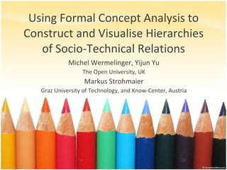 Using Formal Concept Analysis to Construct and Visualise Hierarchies of Socio-Technical Relations Michel Wermelinger, Yijun Yu The Open University, UK Markus Strohmaier Graz University of Technology, and Know-Center, Austria 