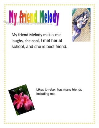 My friend Melody makes me
laughs, she cool, I met her at
school, and she is best friend.




             Likes to relax, has many friends
             including me.
 