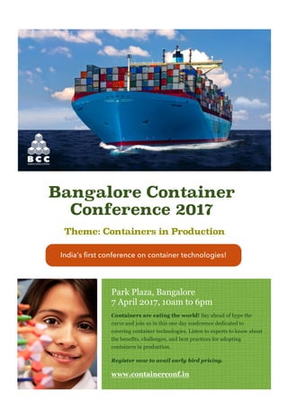 Park Plaza, Bangalore
7 April 2017, 10am to 6pm
Containers are eating the world! Say ahead of hype the
curve and join us in this one day conference dedicated to
covering container technologies. Listen to experts to know about
the benefits, challenges, and best practices for adopting
containers in production.
Register now to avail early bird pricing.
www.containerconf.in
Bangalore Container
Conference 2017
India’s first conference on container technologies!
Theme: Containers in Production
 