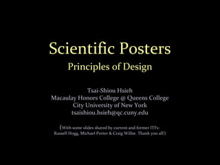 Scientific Posters
Principles of Design
Tsai-Shiou Hsieh
Macaulay Honors College @ Queens College
City University of New York
tsaishiou.hsieh@qc.cuny.edu
(With some slides shared by current and former ITFs:
Russell Hogg, Michael Porter & Craig Willse. Thank you all!)
 