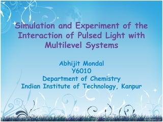 Simulation and Experiment of the
 Interaction of Pulsed Light with
       Multilevel Systems

             Abhijit Mondal
                  Y6010
        Department of Chemistry
 Indian Institute of Technology, Kanpur
 
