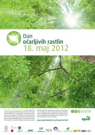 Dan
                                      oc
                                       ˇarljivih rastlin
                                      18. maj 2012




  Slovensko društvo za biologijo rastlin pod okriljem ev-        Osrednji slovenski dogodek bo potekal v Botaničnem
  ropske organizacije EPSO (European Plant Science Orga-         vrtu v Ljubljani, kjer bomo predstavili rastline na različne
  nisation) organizira v sodelovanju s slovenskimi organiza-     načine. Dogodki pa bodo potekali tudi v drugih krajih po
  cijami, ki se ukvarjajo z raziskavami in promocijo rastlin,    Sloveniji. Spremljevalna dogodka Dneva očarljivih rastlin
  Dan očarljivih rastlin (ang. Fascination of Plants Day). Do-   sta še fotografski in literarni natečaj.
  godek je mednarodnega značaja in se bo odvijal v petek,
  18. maja 2012, v različnih krajih po Sloveniji in po svetu.    www.plantday12.eu/slovenia.htm



BOTANIČNO DRUŠTVO
                                                                                                                    INŠTITUT ZA HMELJARSTVO
    SLOVENIJE                                                                                                       IN PIVOVARSTVO SLOVENIJE
 