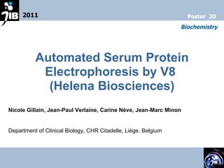 Automated Serum Protein Electrophoresis by V8  (Helena Biosciences) Nicole Gillain, Jean-Paul Verlaine, Carine Nève, Jean-Marc Minon Department of Clinical Biology, CHR Citadelle, Liège, Belgium  2011 Biochemistry Poster  20 