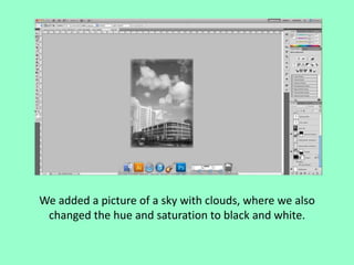 We added a picture of a sky with clouds, where we also
changed the hue and saturation to black and white.

 
