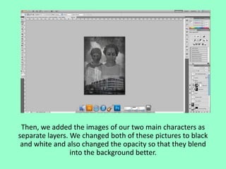 Then, we added the images of our two main characters as
separate layers. We changed both of these pictures to black
and white and also changed the opacity so that they blend
into the background better.

 