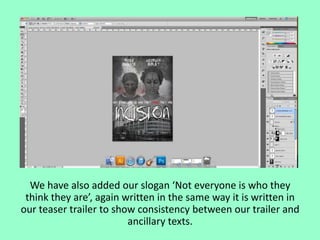 We have also added our slogan ‘Not everyone is who they
think they are’, again written in the same way it is written in
our teaser trailer to show consistency between our trailer and
ancillary texts.

 