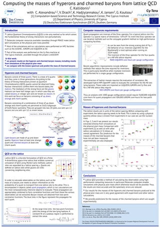 Computing the masses of hyperons and charmed baryons from lattice QCD
C. Kallidonis1
with C. Alexandrou1,2, V. Drach3, K. Hadjiyiannakou2, K. Jansen3, G. Koutsou1
[1] Computation-based Science and Technology Research Center, The Cyprus Institute
[2] Department of Physics, University of Cyprus
[3] Deutsches Elektronen-Synchrotron (DESY), Zeuthen, Germany
References
[1] J. Beringer et al., (PDG), Phys.Rev. D86, 010001 (2012)
[2] H. Na and S. A. Gottlieb, PoS LAT2007, 124 (2007), 0710.1422
[3] H. Na and S. A. Gottlieb, PoS LATTICE2008, 119 (2008), 0812.1235
[4] R.A. Briceno et al., (2011), 1111.1028
[5] L. Liu et al., Phys. Rev. D81, 094505 (2010), 0909.3294
Introduction
• Lattice Quantum Chromodynamics (LQCD) is the only method so far which solves
the fundamental theory of strong interactions non-perturbatively
• Petascale computer resources available nowadays through PRACE make lattice
QCD simulations at the physical pion mass possible
• Most of the simulations and our calculations were performed on HPC facilities
such as the JUGENE, JUROPA and JUQUEEN at JSC
• Part of the analysis was performed on the Cy-Tera machine at
The Cyprus Institute, provided through the project LinkSCEEM
In this work:
• we present results on the hyperon and charmed baryon masses, including results
from simulations at the physical pion mass
• we compare with the known spectrum and predict the mass of charmed baryons
Hyperons and charmed baryons
Baryons consist of three quarks. There is a total of 6 quarks
and they come in three generations. According to the
theory of Strong Interactions, known as Quantum
Chromodynamics (QCD), quarks cannot be observed freely.
Nuclear interactions conﬁne them into bound states, the
hadrons. The mediators of the strong force are the gluons.
Hadrons can have half integer spin in which case they are
called baryons, or integer spin and are known as mesons. In
this work we focus on baryons consisting of up, down,
strange and charm quarks.
hadrons	
  
mesons	
   baryons	
  
Light baryons are made of up and down
quarks. Hyperons have at least one strange
quark and charmed baryons at least one
charm quark.
s	
  
u	
  
d	
  
hyperon	
  
c	
  
d	
  
c	
  
charmed	
  baryon	
  
u	
  
d	
  
u	
  
proton	
  
gN
A = F + D
g⌃
A = 2F
g⌅
A = −D + F
⇒ gN
A − g⌃
A + g⌅
A = 0
SU(3) = gN
A − g⌃
A + g⌅
A
x = (m2
K − m2
⇡)4⇡2
f2
⇡
C(tf − ti) =
me↵(t) = log 
C(t)
C(t + 1)
 →
t→∞
M
Gµ(tf − ti,Aµ(x,t)) =
4 ⊗ 4 ⊗ 4 = 20 ⊕ 20 ⊕ 20 ⊕ ¯4
gA = lim
tf −ti→∞
t−ti→∞
Gµ(tf − ti,Aµ)
C(tf − ti)
Aµ(x,t) = ¯q(x) µ 5q(x)
1
Baryons consisting of a combination of three of up, down
strange and charm quarks are perceived as SU(3) subgroups
of SU(4) ﬂavor symmetry. They are grouped into two 20-plets, one with spin 1/2
baryons and one with spin 3/2 as shown below.
QCD on the lattice
Lattice QCD is a discrete formulation of QCD on a ﬁnite
4-dimensional space-time lattice that enables numerical
simulation of QCD using Monte-Carlo methods. Lattice
sites are separated by a lattice spacing, a. Quarks are
deﬁned on lattice sites while gluons are links
connecting neighboring sites. gN
A = F + D
g⌃
A = 2F
g⌅
A = −D + F
⇒ gN
A − g⌃
A + g⌅
A = 0
SU(3) = gN
A − g⌃
A + g⌅
A
x = (m2
K − m2
⇡)4⇡2
f2
⇡
C(tf − ti) =
me↵(t) = log 
C(t)
C(t + 1)
 →
t→∞
M
G(t − t ,A (x,t)) =
At the large time limit, the two-point functions
yield the energy of the low-lying hadrons. A
constant ﬁt on a plateau region is performed to
extract the value.
gN
A = F + D
g⌃
A = 2F
g⌅
A = −D + F
⇒ gN
A − g⌃
A + g⌅
A = 0
SU(3) = gN
A − g⌃
A + g⌅
A
x = (m2
K − m2
⇡)4⇡2
f2
⇡
C(tf − ti) =
me↵(t) = log 
C(t)
C(t + 1)
 →
t→∞
M
G(tf − ti,Aµ(x,t)) =
4 ⊗ 4 ⊗ 4 = 20 ⊕ 20 ⊕ ¯4
Computer resources requirements
As can be seen from the strong scaling plot of Fig. 1
the behavior of our inversion algorithm for the
BlueGene/Q is most optimal when running on
1024 nodes.
The inversion of the Dirac operator for the four quarks
on a 483x96 lattice requires
9600 JUQUEEN core-hours per gauge conﬁguration
Quark propagators are inverses of the Dirac operator. For a typical lattice size this
operator is a sparse matrix of dimensions ~108x108. To invert the Dirac operator we
use iterative methods such as the conjugate gradient method on high-performance
computing facilities.
The extraction of hadron masses requires the evaluation of correlators. We
developed hybrid MPI-OpenMP codes to evaluate the correlators for the 40 low-
lying baryons. These codes are imported on JUQUEEN, JUROPA and Cy-Tera and
for a 483x96 lattice they require
304 JUROPA core-hours per gauge conﬁguration
Recent algorithmic improvements include deﬂation
methods that reduce the time required for inversions.
This is particularly beneﬁcial when multiple inversions
are performed for a single gauge conﬁguration.
Masses of hyperons and charmed baryons
The lattice results are in units of the lattice spacing. Before comparing with
experiment, the lattice spacing needs to be ﬁxed. This is done by using a physical
quantity whose value is known from experiment. In our case we use the nucleon
mass.
Thus, an analysis with 1000 gauge conﬁgurations would require 9,600,000 JUQUEEN
core-hours for quark propagators and 304,000 JUROPA core-hours for two-point
functions.
Conclusions
• Lattice QCD provides a method of calculating key observables using high-
performance computing resources. In particular, Petascale computers enable
simulations with physical pion mass which otherwise would not be possible. Thus,
the results are more accurate and the systematic errors are reduced.
• Our results for the masses of the hyperons and charmed baryons produced at the
physical pion mass are in very good agreement with experiment and other lattice
calculations.
• We provide predictions for the masses of the charmed baryons which are sought
experimentally.
In Figs. 2, 3 and 4 we present our results
extracted directly from simulations at
the physical pion mass. Comparison with
experiment [1] as well as with other
lattice calculations [2-5] shows an
overall agreement. Our prediction for the
masses of the charmed baryons that
have not yet been measured
experimentally are also displayed.
Fig. 1
Fig. 2
Fig. 3 Fig. 4
The Project GPUCW (ΤΠΕ/ΠΛΗΡΟ/0311(ΒΙΕ)/09) is co-ﬁnanced by the European Regional Development Fund and
the Republic of Cyprus through the Research Promotion Foundation.
In order to calculate observables on the lattice, such as the
mass of a baryon, one needs to obtain information on the
probability of a quark to transport from one lattice site to the other. This is
encompassed in objects called quark propagators, which in our calculations are
the most computationally intensive objects to evaluate. These propagators are
appropriately combined to form correlation functions and from those the various
observables can be extracted. Baryon masses are obtained from two-point
correlation functions. The blue lines in the ﬁgure represent the propagator for
each quark.
 