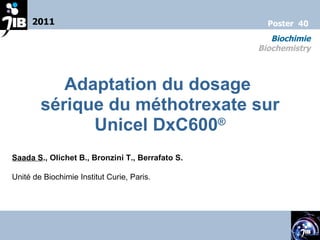 Adaptation du dosage  sérique du méthotrexate sur Unicel DxC600 ® Saada S ., Olichet B., Bronzini T., Berrafato S. Unité de Biochimie Institut Curie, Paris. 2011 Biochimie Biochemistry Poster  40 