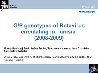 G/P genotypes of Rotavirus circulating in Tunisia  (2008-2009) Mouna Ben Hadj Fredj, Imène Fodha, Saoussen Kacem, Anissa Chouikha, Abdelhalim Trabelsi UR06SP20, Laboratory of Microbiology, Sahloul University Hospital, 4054 Sousse, Tunisia   2011 Microbiologie Poster  68 