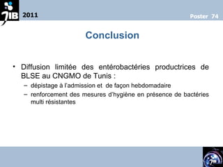 Diffusion limitée des entérobactéries productrices de BLSE au CNGMO de Tunis : dépistage à l’admission et  de façon hebdomadaire renforcement des mesures d’hygiène en présence de bactéries multi résistantes    2011 Poster  74 Conclusion 