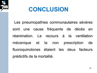 CONCLUSION Les pneumopathies communautaires sévères sont une cause fréquente de décès en réanimation. Le recours à la ventilation mécanique et la non prescription de fluoroquinolones étaient les deux facteurs prédictifs de la mortalité. 