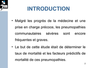 INTRODUCTION Malgré les progrès de la médecine et une prise en charge précoce, les pneumopathies communautaires sévères sont encore fréquentes et graves.  Le but de cette étude était de déterminer le taux de mortalité et les facteurs prédictifs de mortalité de ces pneumopathies. 