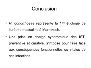 Conclusion    N. gonorrhoeae  représente la 1 ère  étiologie de l’urétrite masculine à Marrakech.  Une prise en charge syndromique des IST, préventive et curative, s’impose pour faire face aux conséquences fonctionnelles ou vitales de ces infections. 