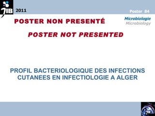 PROFIL BACTERIOLOGIQUE DES INFECTIONS CUTANEES EN INFECTIOLOGIE A ALGER 2011 Microbiologie Microbiology Poster  84 POSTER NON PRESENT É POSTER NOT PRESENT ED 