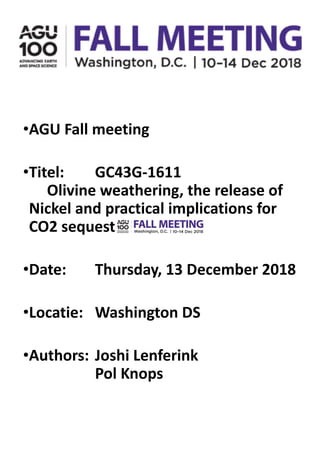 •AGU Fall meeting
•Titel: GC43G-1611
Olivine weathering, the release of
Nickel and practical implications for
CO2 sequestration
•Date: Thursday, 13 December 2018
•Locatie: Washington DS
•Authors: Joshi Lenferink
Pol Knops
 