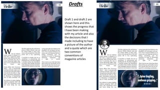 Drafts
Draft 1 and draft 2 are
shown here and this
shows the progress that
I have been making
with my article and also
the decisions that I
made including to have
a picture of the author
and a quote which are
two common
conventions of
magazine articles
 