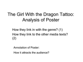 The Girl With the Dragon Tattoo:
       Analysis of Poster

  How they link in with the genre? (1)
  How they link to the other media texts?
  (2)

  Annotation of Poster:
  How it attracts the audience?
 