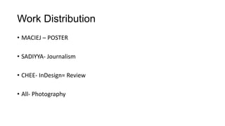 Work Distribution
• MACIEJ – POSTER

• SADIYYA- Journalism
• CHEE- InDesign= Review
• All- Photography

 