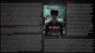 Lighting
Lighting has been used effectively throughout the design of
this poster and the main image in order to represent a
number of things. One of which is that, it tells us that some
sections of the films are filmed during the darkest hours of
the day, perhaps the horror scenes that include possession
and other extraordinary activity. Within the poster, low key
lighting is predominantly used which represents the evil
that is featured in the film, almost as if this evil spirit
lurking around is taking over the house, boy and everything
around it. Such feelings are promoted even further, with
the darkest colours being in the corners of the page which
portrays the fact that danger is creeping in from every
angle and is getting ready to attack its next victim; in this
case most probably the young boy featured as the main
image. However, there seems to be slight high key lighting
shining from above onto the boy’s hair which could suggest
the fight between good and evil and that good has a better
chance to win over. It can also have a religious meaning to
it, with the light coming from above representing heaven in
the Christian faith or it may be a sign to inform the
audience that some aspects of the film will involve religious
imagery and actions, complying with even more
conventions of the Possession sub-genre itself.
Mise-en-scene
Mise-en-scene tends to have a great impact on the poster as well as the film that is being promoted. One
of the main mise-en-scene factors that is a typical convention costume- the characters attire and how
they are being represented in order to suit the genre of the film. From the poster of ‘Insidious’ the boy is
seen to be wearing red pyjamas, with the red being an intense colour that is relative to the theme of the
film as it connotes blood, danger and killings. With the red being used on this poster, it has the ability to
grab the audience’ immediate attention and stimulate a faster heart beat as a result of the overall design
of the poster and the film it’s promoting; hence being a horror. The boy in the main image is represented
wearing a stripy red shirt which has been designed in a way to look North American and especially with
the shirt being such an intimidating colour it may also suggest that all the evil and vulnerable activity
throughout the film is acting predominantly towards him or around. The shirt has a very typical design
that is commonly recognised amongst the North American’s with the collar bent over and the top
buttons undone, which therefore suggests the child uses the shirt for casual wear around the house,
showing that he feels safer in his own home rather than being outside in the isolated world. As you look
further into the poster, the audience is able to discover something new about the character each time,
which is quite weird and unusual. For example, looking closely into the boys eyes you’re able to see the
words ‘Insidious’ written inside it portraying the supernaturalism within the boy and pushing the
audience more into wanting to watching the film. This makes the audience scared since they have no
idea why such a demonic code is written on the eye of a child in the first place and what it means.
Facial expressions and body language is a key factor that makes the target audience that will attract the
audience and make them feel more welcome. As you can see form the poster, the boy is standing
upright, with a blank yet slightly scared looking facial expression giving direct address to the target
audience by looking directly at the camera. From this mid-shot, the is presented to be weak and
innocent, with the direct address connoting the idea that he is scared of either the audience or
something directly in front of him.
A wide range of colours have been used on this page to produce the horror look yet still attracting the
main audience. However, in order to fulfil this aim and effect, dull colours such as white, red and blue
have been predominantly used as they are conventional to the typical genre. Not only do colours bring
out a creative and professional finish to the product but they also represent many things by giving hints
about the location as well as the feelings that the characters are experiencing. The fact that the film is
set in America is hinted to us through the use of colours such as red, white and blue; colours of the
American Flag. This idea is supported through the characters costume as red is often associated with
danger, anger, blood and anxiety, all linking in with the Horror iconography. Whereas white is a colour
that represents purity and innocence, with contrast of dull blue creating an atmosphere of depression,
sadness and lifelessness by just looking at the poster. The dull colour surrounds the house in order to
produce a suspicious-looking effect and that something inside the house giving off these mixed feelings
to the characters and the target audience. From the colours on the poster itself, the viewership i.e. the
target audience, will be able to a brief image in their minds of what the film is about and its general
theme though what each colour connotes.
Institutional Information
At the very bottom the page is where the institutional information and the release data of the film is placed. Compared
to the other text, the date and the institutional information are kept hidden away in order to prevent the audience
from directing their attention to it straight away as it should be the last thing they see. However in this case, the date Is
hidden between the information of the production artists and directors who have worked behind the making of the
film but, the date stands out more clearer to the audience as it is written in a slightly larger font. Having this contrast in
size, draws the audience’ attention in size giving them that very important information for when the film will be
released. Names of the main actors are placed below the tagline and this draws the audience in even further because if
they are the fan of a certain actor, there is a greater chance of them watching the film. Another conventional piece of
text is "From the makers of 'Paranormal Activity' and 'Saw'", this is written not only for promotional purposes but to
also to show that someone liked these film, they would be more inclined to watch ‘Insidious’ with higher expectations.
 