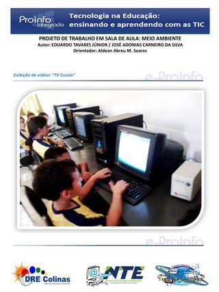 PROJETO DE TRABALHO EM SALA DE AULA: MEIO AMBIENTE
           Autor: EDUARDO TAVARES JÚNIOR / JOSÉ ADONIAS CARNEIRO DA SILVA
                          Orientador: Aldean Abreu M. Soares




Exibição de vídeos “TV Escola”
 