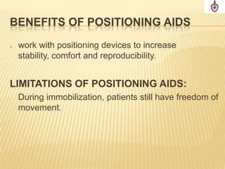 BENEFITS OF POSITIONING AIDS
   work with positioning devices to increase
    stability, comfort and reproducibility.


LIMITATIONS OF POSITIONING AIDS:
•   During immobilization, patients still have freedom of
    movement.
 