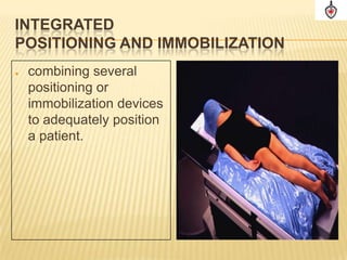 INTEGRATED
POSITIONING AND IMMOBILIZATION
   combining several
    positioning or
    immobilization devices
    to adequately position
    a patient.
 