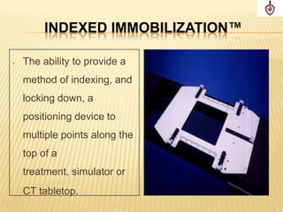 INDEXED IMMOBILIZATION™

   The ability to provide a
    method of indexing, and
    locking down, a
    positioning device to
    multiple points along the
    top of a
    treatment, simulator or
    CT tabletop.
 