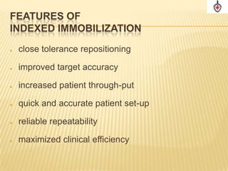 FEATURES OF
INDEXED IMMOBILIZATION
   close tolerance repositioning

   improved target accuracy

   increased patient through-put

   quick and accurate patient set-up

   reliable repeatability

   maximized clinical efficiency
 