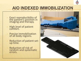 AIO INDEXED IMMOBILIZATION

•   Exact reproducibility of
    the patient’s position in
    imaging and therapy.
•   High level of patient
    comfort.
•   Precise immobilization
    of all body regions.
•   Reduction of patient set-
    up time.
•   Reduction of risk of
    random and systematic
    errors.
 