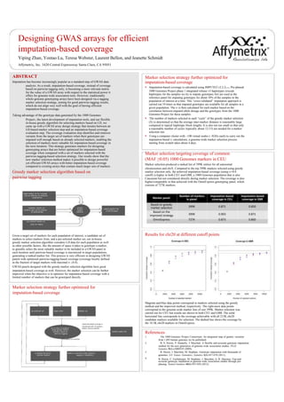 try to select X markers
Designing GWAS arrays for efficient
imputation-based coverage
Yiping Zhan, Yontao Lu, Teresa Webster, Laurent Bellon, and Jeanette Schmidt
Affymetrix, Inc. 3420 Central Expressway Santa Clara, CA 95051
Results for chr20 at different cutoff points
ABSTRACT
Imputation has become increasingly popular as a standard step of GWAS data
analysis. As a result, imputation-based coverage, instead of coverage
based on pairwise tagging only, is becoming a more relevant metric
for the value of a GWAS array with respect to the statistical power it
offers for genome-wide association tests. However, traditionally
whole-genome genotyping arrays have been designed via a tagging
marker selection strategy, aiming for good pairwise tagging results,
which do not align very well with the goal of having efficient
imputation-based coverage.
Taking advantage of the genotype data generated by the 1000 Genomes
Project1, the latest development of imputation tools, and our flexible
in-house greedy algorithm for selecting markers based on LD, we
came up with a GWAS array design strategy that iterates between an
LD-based marker selection step and an imputation-based coverage
evaluation step. The coverage evaluation step identifies and removes
variants from the target set of markers when their genotypes are
imputed well enough based on already selected markers, enabling the
selection of markers more valuable for imputation-based coverage in
the next iteration. This strategy generates markers for designing
genotyping arrays that are better optimized for imputation-based
coverage when compared with a set of markers selected with the
pairwise-tagging-based selection strategy. Our results show that the
new marker selection method makes it possible to design powerful
yet efficient GWAS arrays with better imputation-based coverage
compared to existing arrays that contain much larger sets of markers.
Greedy marker selection algorithm based on
pairwise tagging
Magenta and blue data points correspond to markers selected using the greedy
method and the improved method, respectively. The right-most data points
correspond to the genome-wide marker lists of size 399K. Marker selection was
carried out for CEU but results are shown in both CEU and GBR. The solid
horizontal line corresponds to the coverage achievable with all 215K chr20
candidate markers available for selection. The dashed line shows the coverage by
the 18.5K chr20 markers in OmniExpress.
References
1. The 1000 Genomes Project Consortium. An integrated map of genetic variation
from 1,092 human genomes (to be published)
2. B. N. Howie, P. Donnelly, J. Marchini. A flexible and accurate genotype imputation
method for the next generation of genome-wide association studies. PLoS
Genetics 5(6):e1000529 (2009).
3. B. Howie, J. Marchini, M. Stephens. Genotype imputation with thousands of
genomes. G3: Genes, Genomics, Genetics 1(6):457-470 (2011).
4. B. Howie, C. Fuchsberger, M. Stephens, J. Marchini, G. R. Abecasis. Fast and
accurate genotype imputation in genome-wide association studies through pre-
phasing. Nature Genetics 44(8):955-959 (2012).
target marker set for coverage
(can be different for different
populations)
candidate marker set
(markers that can be selected
for genotyping)
pre-selected marker set
(may be empty)
greedy
marker
selection
ranked markers for
a GWAS panel
Given a target set of markers for each population of interest, a candidate set of
markers to select markers from, and a pre-selected marker set, our in-house
greedy marker selection algorithm considers LD data for each population as well
as other possible factors, like the amount of space it takes to genotype a marker,
to greedily select the most valuable marker to be included in a GWAS panel in
each iteration until pairwise-based coverage is maximized in target populations,
generating a ranked marker list. This process is very efficient in designing GWAS
panels with optimized pairwise-tagging-based coverage (coverage hereby defined
as the fraction of target markers with maximal r2 ≥0.8).
GWAS panels designed with the greedy marker selection algorithm have good
imputation-based coverage as well. However, the marker selection can be further
improved when the objective is to optimize for imputation-based coverage with a
limited number of markers that can be genotyped directly.
Marker selection strategy further optimized for
imputation-based coverage
ranked marker list
pre-selected set target set(s) candidate set
if pairwise-based coverage is
maximized with <X markers,
marker selection finishes
using greedy marker
selection based on
pairwise tagging
if X markers are selected
update the pre-selected set update the target set to remove
to include the newly markers covered by either pairwise
selected markers tagging or imputation
Marker selection strategy further optimized for
imputation-based coverage
 Imputation-based coverage is calculated using IMPUTE2 v2.2.22,3,4. Pre-phased
1000 Genomes Project phase 1 integrated release v3 haplotypes (except
haplotypes for the samples we try to impute genotypes for) are used as the
reference panel for imputing genotypes for about 10% of the samples in the
population of interest at a time. This “cross-validated” imputation approach is
carried out 10 times so that imputed genotypes are available for all samples in a
given population. The r2 is then calculated for each marker based on the
correlation between imputed allele dosage and the genotypes from the 1000
Genomes Project for these samples.
 The number of markers selected in each “cycle” of the greedy marker selection
(X) is determined so that the average inter-marker distance is reasonably large
compared to typical haplotype block lengths. It is also not too small so that only
a reasonable number of cycles (typically about 12-15) are needed for a marker
selection run.
 Using a computer cluster with ~100 virtual nodes (~3GHz each) to carry out the
imputation-based r2 calculations, a genome-wide marker selection process
starting from scratch takes about 4 days.
Marker selection targeting coverage of common
(MAF ≥0.05) 1000 Genomes markers in CEU
Marker selection produced a ranked list of 399K entries for all autosomal
chromosomes and chrX. Compared to the top 399K markers selected using greedy
marker selection only, the achieved imputation-based coverage (using r2=0.8
cutoff) is higher in both CEU and GBR, a 1000 Genomes population that is also
Caucasian but not considered directly during marker selection. The coverage is also
higher/comparable to that achieved with the OmniExpress genotyping panel, which
consists of 727K markers.
Marker panel
Number of markers
in panel
Imputation‐based
coverage in CEU
Imputation‐based
coverage in GBR
Based on greedy
marker selection
Based on the
improved strategy
OmniExpress
399K
399K
727K
0.871
0.903
0.873
0.850
0.871
0.860
 