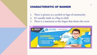 CHARACTERISTIC OF BANNER
1. There is picture as a symbol or logo of community
2. It’s usually made in a flag or cloth
3. There is a statement as the slogan that shows the event
8
 