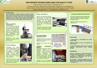 NEW SENSOR TECHNOLOGIES (QbD) FOR QUALITY FOOD
Singham Pragati*, Kumar Ravish*, Thangalakshmi S.**
*M.Tech Food Process Engineering and Management, Department of Food Engineering,
National Institute of Food technology Entrepreneurship and Management, Kundli, Haryana
*pragati.niftem@gmail.com , **thangalakshmi_s@rediffmail.com
Online MRI
NIR (NEAR INFRARED SPECTROSCOPY)
It is a rapid non-destructive online spectroscopic
monitoring necessary to measure real-time NIR
spectra and predict Iodine Value as a function
of penetration depth
Application: grading of carcass quality and
prediction of fat.
NIR (NEAR INFRARED SPECTROSCOPY)
It is a rapid non-destructive online spectroscopic
monitoring necessary to measure real-time NIR
spectra and predict Iodine Value as a function
of penetration depth
Application: grading of carcass quality and
prediction of fat.
CONCLUSION
• Improvements in process-ability and uniform
product quality
Real-time analysis i.e focus on productivity and
need for speed
A large improvement compared to the relatively
expensive, labor-intensive and/or imprecise
methods
REFERENCES
Skibsted, E., & Engelsen, S. B. (2010). Spectroscopy for
process analytical technology (PAT). In J. C. Lindon, G.
E. Tranter, & D. Koppenaal (Eds.), Encyclopedia of
spectroscopy and Spectrometry (2nd ed.). (pp.
2651e2661) Oxford, UK: Elsevier.
Van den Berg, F., Christian B. Lyndgaard C.B., (2012)
Klavs M. Sørensen and Engelsen S.B Process Analytical
Technology in the food industry. Trends in Food Science
& Technology xx 1-9.
 