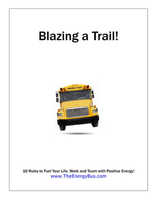 Blazing a Trail!




10 Rules to Fuel Your Life, Work and Team with Positive Energy!
               www.TheEnergyBus.com
 