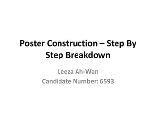 Poster Construction – Step By
Step Breakdown
Leeza Ah-Wan
Candidate Number: 6593
 