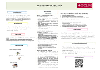 La revolución industrial de la mano de la pedagogía socialista incidió en la sociedad en
ámbitos como el económico, tecnológico y científico.
Marx y Engels, inauguraron el socialismo científico, y mediante este y la escuela
politécnica intentaron que la r.industrial no denigrase el ámbito social de los trabajadores.
Makarenko y Gramsci, se centran en adaptar la escuela del trabajo a la práctica y para ello
remarcan la individualización de las tareas y el trabajo entre iguales.
• Obtener información acerca del origen y del concepto de la educación
socialista.
• Conocer los diferentes autores que aportaron ideas a este movimiento.
• Comprender la influencia que estas ideas han tenido en la pedagogía actual.
IDEAS SOCIALISTAS EN LA EDUCACIÓN
INTRODUCCIÓN
PALABRAS CLAVE
OBJETIVOS
METODOLOGÍA
RESULTADOS
Y DISCUSIONES
CONCLUSIONES
REFERENCIAS Y BIBLIOGRAFÍA
PARA SABER MÁS…
 Alonso Fernández, María. (2015) Makarenko y la escuela del trabajo.
http://movimientosrenovacionpedagogica.wikispaces.com/Makarenko+y+la+escuela+del
+trabajo (visitada 24/4/2015).
 Mº Mar del Pozo Andrés (Coord.) 2009: Teorías e instituciones contemporáneas de
educación. Ed. Biblioteca Nueva. Madrid.
Con este trabajo hemos querido reflejar las ideas socialistas
presentes en la educación del siglo XX y las formas de
incorporarlas en el proceso de enseñanza-aprendizaje, haciendo
referencia a la escuela única del trabajo, la puesta en práctica de
Makarenko, Gramsci y la escuela de la alegría.
Manifiesto comunista, Pedagogía Socialista, Escuela polivalente,
Escuela libre, Escuela única, Escuela de la alegría,
Educación integral, Escuela única del trabajo, Comunidad
infantil del trabajo, Socialismo.
1.Análisis exhaustivo de lecturas
2.Selección de la información relevante.
3. Plasmar en el poster.
ORIGEN Y MARCO HISTÓRICO DE LA
PEDAGOGÍA SOCIALISTA
• Se inicia con la filosofía de Platón. Alcanza su auge
con Marx y Engels.
• Consecuencia de la forma en la que se desarrolló la
revolución industrial durante la segunda mitad del
siglo XVIII.
• Owen: el hombre es producto de las circunstancias
eternas (ambiente, entorno).
• Fourier: idea de reconstrucción a través de un sistema
ideal, llamados falanges.
• En 1840 en Europa occidental empezó a crecer un
movimiento de trabajadores.
CONSTITUCIÓN DE LA PEDAGOGÍA
SOCIALISTA: LAS IDEAS.
• El socialismo científico (Marx y Engels), basado en el
“materialismo”.
• Su época estaba dividida en burgueses y proletario.
Estos últimos son protagonistas de una revolución, que
trae como consecuencia la llegada del comunismo.
• El marxismo propone “el hombre nuevo” frente al
“hombre máquina” creado en la R.Industrial.
• La teoría educativa marxista trata de crear al “hombre
nuevo”. La base de esta teoría era la “educación
politécnica”.
• La “educación politécnica” trataba de combinar la
educación y el trabajo en las fábricas.
• ESTA UNIÓN SUPONÍA EL MEDIO MÁS
PODEROSO DE TRANSFORMACIÓN DE LA
SOCIEDAD.
LA ESCUELA ÚNICA DEL TRABAJO
• Tras la Revolución rusa de 1917, se configura una
escuela socialista, en la que intervienen dos factores
principales: la teoría marxista de la educación
politécnica, y por otro la escuela única o unificada.
• Contradicción: la teoría educativa marxista tiene una
raíz social y está pensada para la educación del
proletariado, mientras que la Escuela Nueva se
fundamentaba en el naturalismo rousseauniano, y cuyo
planteamiento pedagógico se veía adecuado para la
burguesía progresista.
• De la fusión de ambos surge la Escuela Única del
Trabajo.
• Objetivo: misma educación para todos, gratuita, mixta
y laica. Recurría a la utilización de métodos de
enseñanza activos, como el Plan Dalton y el método de
proyectos.
LA ESCUELA DEL TRABAJO EN LA PRÁCTICA: MAKARENKO
• Propone una pedagogía comunista.
• Idea principal: sentimiento social (deber y responsabilidad).
• Educación basada en metodología activa y relacionada con cosas cotidianas.
GRAMSCI Y LA ESCUELA DE LAALEGRÍA
• Educación: reforma cultural y transformación social.
• Relación escuela-vida.
• El maestro era el guía hacia el aprendizaje con actitud motivadora.
• Contenidos: educación tecnológica y formación humanístico-histórica
• “Escuela de la alegría” alegría, libertad y felicidad. Educación.
 