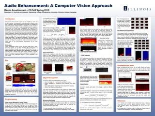 Ramin Anushiravani – CS 543 Spring 2015
Department of Electrical and Computer Engineering, College of Engineering, University of Illinois at Urbana-Champaign
Audio Enhancement: A Computer Vision Approach
Aim
Introduction
Many audio enhancements projects can be simplified by some sort
of user interface. One example is removing a specific desired noise
from a recording, which was studied in this project. To illustrate the
goal of this project, imagine having a recording of a live concert or
a lecture and in the middle of your recording someone’s cellphone
rang. There is no easy way of identifying the ringtone as an
undesired noise. One heuristic way of removing the ringtone is to
identify every time-frequency bin of the ringtone in the spectrogram
remove them. You can think of this process as editing an image on
Adobe Photoshop. However, with some help from the user, we can
automate the process of removing/transferring most sounds from
most recordings based on the similarity between the two in the
image spectrogram. The algorithm developed in this project would
ask the user to mimic the noise in the recording which he wants to
remove. The algorithm would then look for the closest match to
users’ input in the time-frequency spectrogram of the noisy
recording.
Motivation
Since spectrogram show us how a sound looks like in time-
frequency domain, we can think of editing the spectrogram of a
sound as editing an image. Being inspired by this idea, I decided to
apply computer vision methods, object recognition, to de-noise a
recording from a desired noise. The problem of finding a specific
noise in a noisy recording is therefore analogous to the problem of
finding a cat in an image with cat/s in it. This is illustrated in the
next section.
(1) (2)
Both of these methods can be speed up using the following trick,
which comes close to the idea of Viola-Jones features. By
convolving the image with the noise object image, we would have a
rough idea of where the image is and so we can limit the scanning
of the image to those areas (white areas in the figure below).
Basically ignoring lots of the patches using a weak classifier first.
• HOG Features
HOG features are descriptors that captures the edge orientation of
an image in a defined sized cell and it is invariant to the scale
transform. HOG features are mainly known for object detection
applications in computer vision. Since they require very careful
tuning and normalizing, I used an outside library VLFeat [2] to
compute HOG features. In this project I used a cell size of 8 and
extract the HOG features of a gray colored image (instead of RGB
color).
After extracting the HOG from each
window in the noisy image and from
defined noise object, we must check
to see which patches are most similar
to the noise object.
Classification
In order to classify each patch of the image, I used two different
methods.
1- K-Nearest Neighbor. Vectorize all the HOG features of the image
into one big matrix. The error function used in K-NN is a Euclidean
distance,
𝑒𝑟𝑟𝑜𝑟 = (𝑣𝑒𝑐 𝑛𝑜𝑖𝑠𝑒ℎ𝑜𝑔
2
−𝑣𝑒𝑐 𝑖𝑚𝑎𝑔𝑒ℎ𝑜𝑔
2
)
This error function seems to give a lot of misclassifications and so I
purpose the following error function for better accuracy.
2- The modified error function is as follows,
𝑒𝑟𝑟𝑜𝑟 = | 𝑛𝑜𝑖𝑠𝑒ℎ𝑜𝑔 − 𝑖𝑚𝑎𝑔𝑒ℎ𝑜𝑔 | / | 𝑛𝑜𝑖𝑠𝑒ℎ𝑜𝑔 |
The latter error function seems to give a much better accuracy in
localizing the noise object.
For example, even though
the audio samples are still
in the spectrogram, we can
barely see the pixels of the
clean signal or the desired
noise.
Where 𝑖𝑛𝑑 𝑦 is a 2 elements vector with the start and end y-position
of the spectrogram, w is the width of the image and the (‘) operator
corresponds to taking the gradient of the image with respect to x
and y positions. α is a threshold factor bigger than one for
determining the major peaks in the mean gradient. The same
procedure can be done over the transpose of the image and sum
over the height of the image to extract the start and end x-position.
I chose a window size of 1024 samples using Hanning window,
with 25% overlap to construct the STFTs and overlap-add for
inverse STFT. I chose “hot” to the power of 0.35 as my colormap.
Object Extraction
When a user is asked to mimic the noise in a noisy signal, there
might be some background noise and most probably many
frequencies that does not correspond to the actual desired noise. In
order to create a better object, stationery noise of the mimicked
noise is removed using a very strong Spectral Subtraction
algorithm [1]. A threshold is then defined to extract just enough
pixel information from the mimicked sound to use as an object. This
is illustrated below.
The resulting objects for
the case of 50% overlap
is shown here. The score
on the top shows the value
of the latter error function.
The resulting object for the
12.5% overlap scanning is
similar
Non Maximum Suppression
The purpose of NMS is to see if the objects found in the image
overlaps or not. If they do, then we pick the one with the highest
score and if they don’t overlap as much we pick both. The figure
below shows the amount of overlap between each patch and the
resulting object. The ones on diagonals are the patch itself.
Example
Object
Noisy Image
We are given an example object by the user, in the case of
images, an example image and in the case of sounds, an example
sound (which can also be mimicked by the user). We can then
localize the noise in the desired noisy signal using object
recognition algorithms.
Noise
Mimicked
By the user
Noisy Spectrogram “Image”
When saving an image on Matlab,
a white area around the image including the
titles are also saved. In order to extract the
spectrogram we can do the following.
User mimicked
noise
After Spectral
Subtraction
Final Object
• Vectorized method
There is also a vectorized way
of finding the most likely
object without having to scan
the image using integral image
and 2D Fourier transform to
speed up the recognition.
This is discussed in details in
the paper.
Pre-processing
From Sound Samples to Image Pixels
When visualizing an audio signal, a time domain representation will
not tell us much about what is going on in the signal. A better
visualization of an audio signal can be done through Short Time
Fourier Transform (STFT). Since the purpose of this project is to
treat an audio as just another image, we should choose a colormap
that makes sense visually.
𝑖𝑛𝑑 𝑦 = 𝑎𝑟𝑔𝑚𝑎𝑥𝑖 (
𝑖𝑚𝑎𝑔𝑒′𝑤
𝑖=1
𝑤
>
𝑖𝑚𝑎𝑔𝑒′𝑤
𝑖=1
𝛼𝑤
)
Object Recognition
A common object recognition follows these steps,
• Scan the image with a fixed window at different scales.
• Extract Histogram of Gradients (HOG) features from each
patch.
• Score each patch by comparing it to the object HOG features.
• Perform Non-Maximum Suppression.
The object recognition algorithm in this project also follows these
steps, but because of the user interface we have a few
advantages. Since the user is asked to mimic the noise in the noisy
signal, we know how long the signal is and approximately know the
most important frequencies (fundamental frequency hopefully). As
a result, we know the size of the search window (w, h) and do not
need to search the image spectrogram at different scales.
Scanning the Image
Scanning the image with overlaps can be a very time consuming
task given the implementation and can also affect the accuracy of
the algorithm greatly. I’ve tried multiple ways for scanning the
image spectrogram listed below.
1- At each position, extract four windows with 50% overlap.
2- Extracting windows in a row from an image with 12.5% overlap.
One patch of the noisy signal
Synthesize and Voila!
When resynthesizing the sound, we can either multiply the mask
with the spectrogram of the sound and get rid of the whole
object(right), or we can only subtract the noise template within the
mask from the signal(left).
Ideally, we would hope to subtract
all the noise without subtracting
any of the signal. For future work,
I suggest looking into ways to predict
the most likely pixels inside the
removed noise object. In addition, when localizing a deformed
object (when the user cannot mimicked the noise accurately), it is
important to look for techniques that take this matter into
consideration as well.
ℓ2 ℓ2
I then extracted the object with
The highest overlap (they already
have the highest score).The
resulting object and its mask is
shown below.
This results was improved with the
12.5% overlap and a stronger NMS
Which is discussed in the paper.
Time Domain:
Spectrogram:
Reference
[1] Y. Ephraim and D. Malah “Speech enhancement using a minimum
mean-square error short-time spectral amplitude estimator" // IEEE
Trans. Acoustics, Speech, Signal Processing, vol. 32, pp. 1109- 1121,
Dec. 1984
[2] A. Vedaldi and B. Fulkerso, VLFeat, “An Open and Portable Library of
Computer Vision Algorithms”, 2008, http://www.vlfeat.org/
 