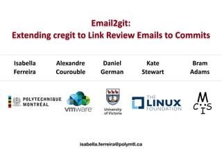 Email2git:
Extending cregit to Link Review Emails to Commits
Isabella
Ferreira
Alexandre
Courouble
Daniel
German
Kate
Stewart
Bram
Adams
isabella.ferreira@polymtl.ca
 