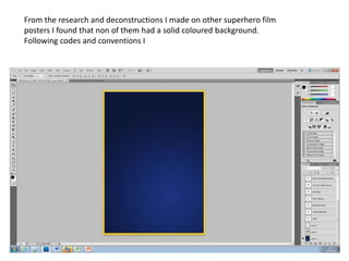 From the research and deconstructions I made on other superhero film
posters I found that non of them had a solid coloured background.
Following codes and conventions I