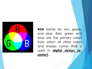 RGB stands for red, green,
and blue. Red, green and
blue are the primary colors
from which all other colors
and shades come. RGB is
used in digital design (e-
poster).
 