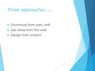 Three approaches ….
 Download from web, edit
 Use ideas from the web
 Design from scratch
 